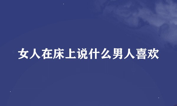 女人在床上说什么男人喜欢