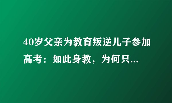 40岁父亲为教育叛逆儿子参加高考：如此身教，为何只是看起来行？