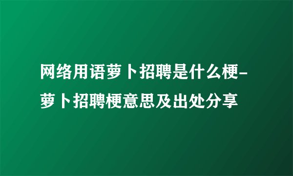 网络用语萝卜招聘是什么梗-萝卜招聘梗意思及出处分享
