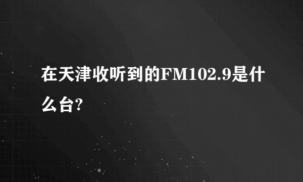在天津收听到的FM102.9是什么台?