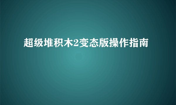 超级堆积木2变态版操作指南