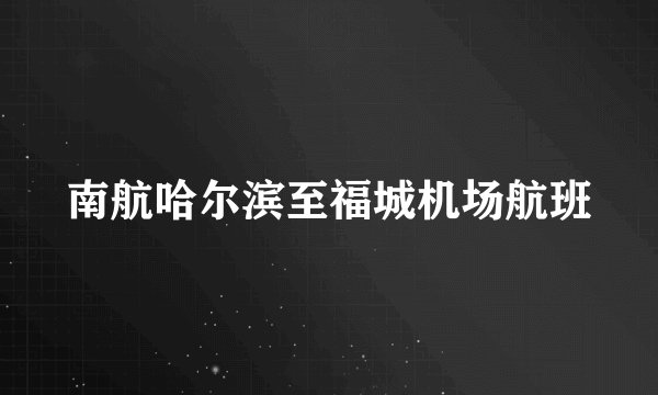 南航哈尔滨至福城机场航班