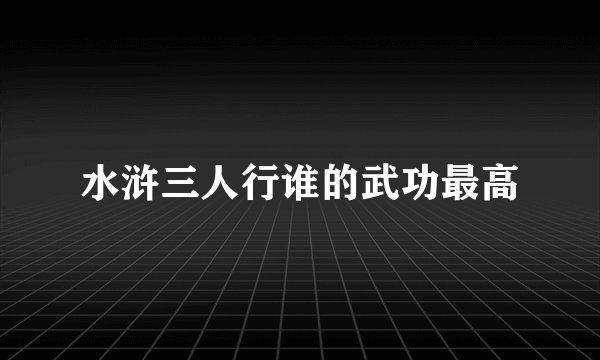 水浒三人行谁的武功最高