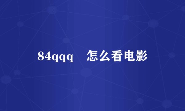 84qqq 怎么看电影