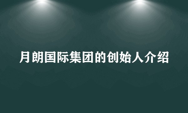 月朗国际集团的创始人介绍