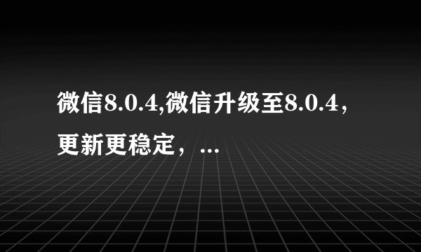 微信8.0.4,微信升级至8.0.4，更新更稳定，使用更流畅
