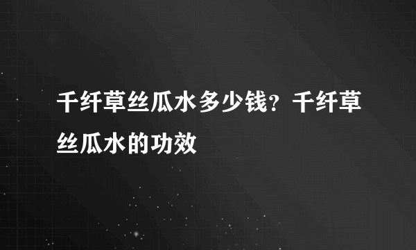 千纤草丝瓜水多少钱？千纤草丝瓜水的功效