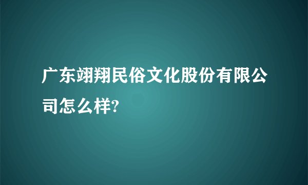 广东翊翔民俗文化股份有限公司怎么样?