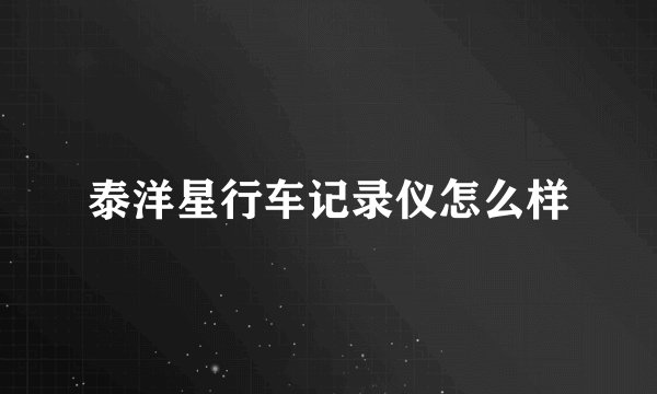 泰洋星行车记录仪怎么样