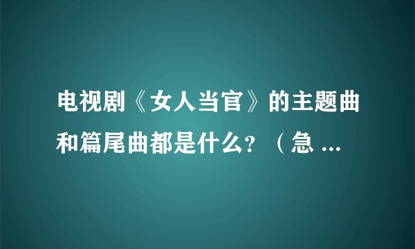 电视剧《女人当官》的主题曲和篇尾曲都是什么？（急 急 急 …）