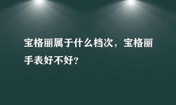 宝格丽属于什么档次，宝格丽手表好不好？