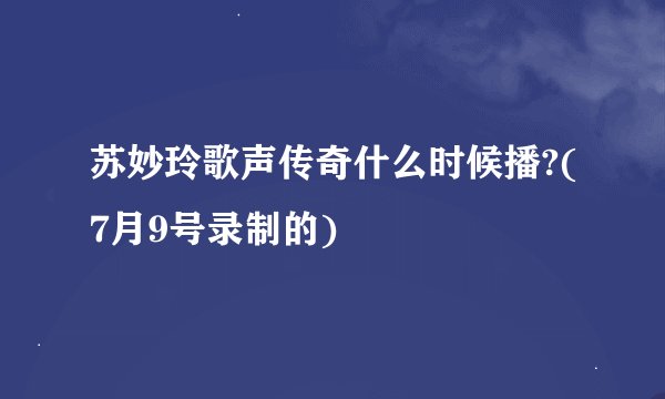 苏妙玲歌声传奇什么时候播?(7月9号录制的)