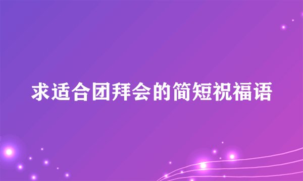求适合团拜会的简短祝福语