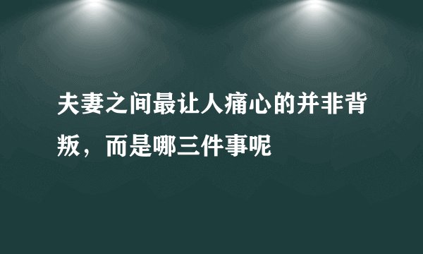 夫妻之间最让人痛心的并非背叛，而是哪三件事呢