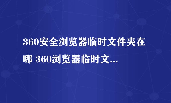 360安全浏览器临时文件夹在哪 360浏览器临时文件夹的位置
