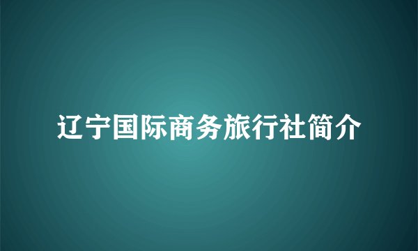 辽宁国际商务旅行社简介