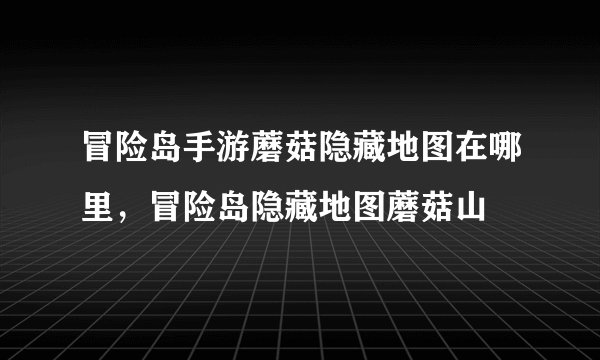 冒险岛手游蘑菇隐藏地图在哪里，冒险岛隐藏地图蘑菇山