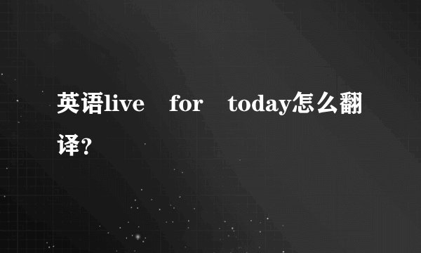 英语live for today怎么翻译？
