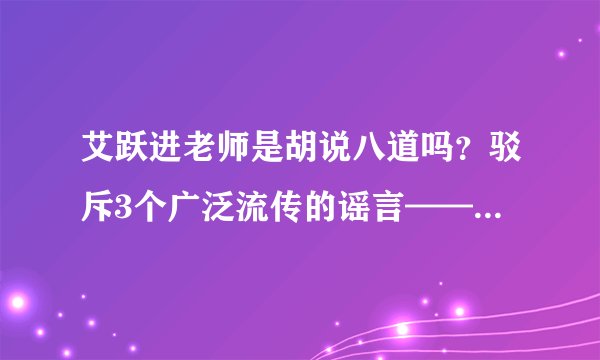 艾跃进老师是胡说八道吗？驳斥3个广泛流传的谣言——谨以此文怀念艾跃进老师