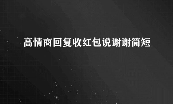 高情商回复收红包说谢谢简短