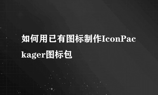 如何用已有图标制作IconPackager图标包