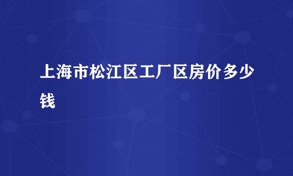 上海市松江区工厂区房价多少钱