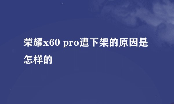 荣耀x60 pro遭下架的原因是怎样的