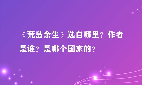 《荒岛余生》选自哪里？作者是谁？是哪个国家的？