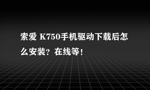 索爱 K750手机驱动下载后怎么安装？在线等！