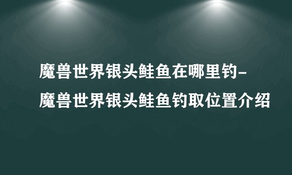 魔兽世界银头鲑鱼在哪里钓-魔兽世界银头鲑鱼钓取位置介绍