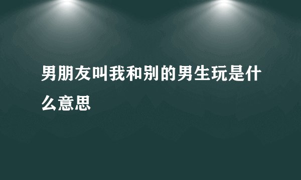 男朋友叫我和别的男生玩是什么意思
