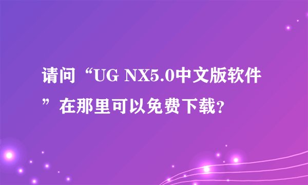 请问“UG NX5.0中文版软件”在那里可以免费下载？