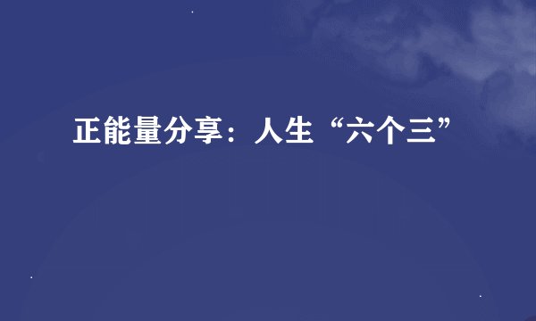 正能量分享：人生“六个三”
