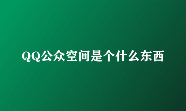 QQ公众空间是个什么东西