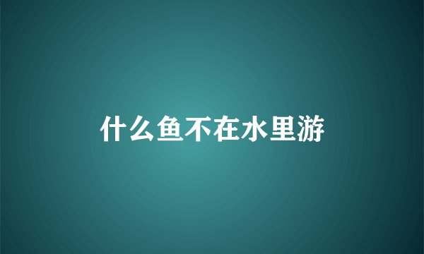 什么鱼不在水里游