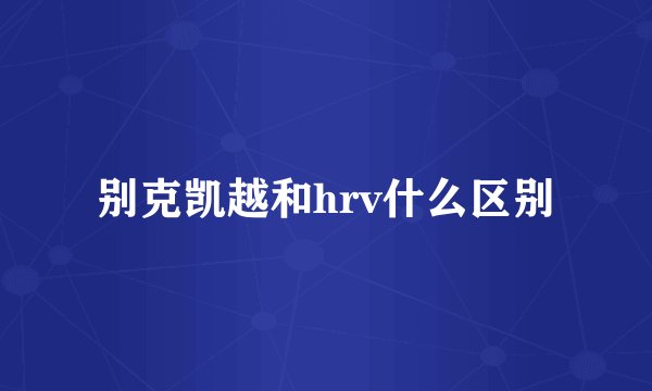别克凯越和hrv什么区别