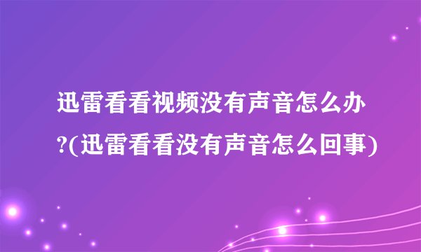 迅雷看看视频没有声音怎么办?(迅雷看看没有声音怎么回事)