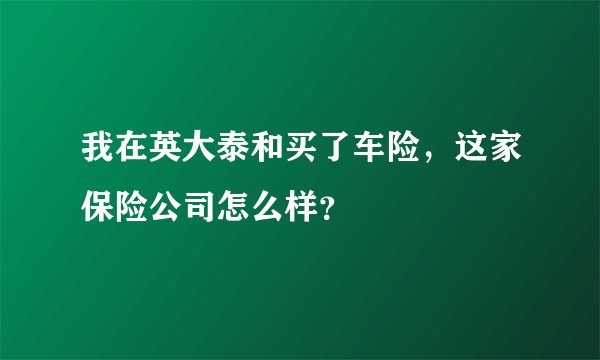 我在英大泰和买了车险，这家保险公司怎么样？