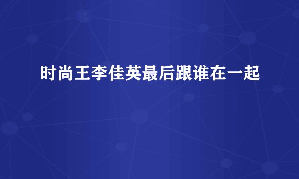 时尚王李佳英最后跟谁在一起
