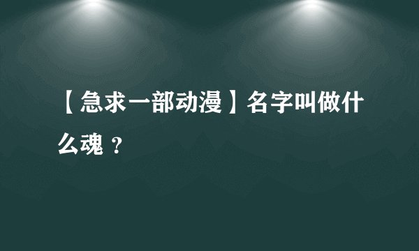 【急求一部动漫】名字叫做什么魂 ？