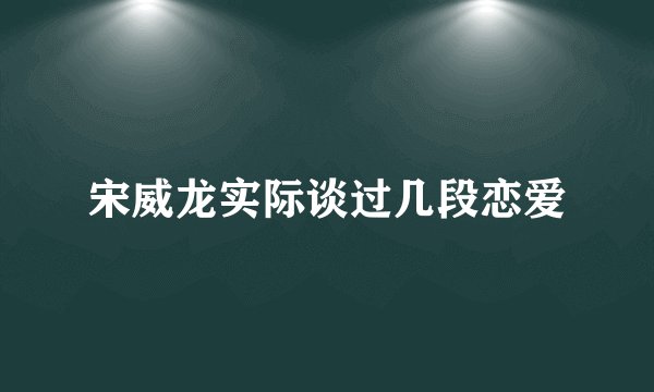 宋威龙实际谈过几段恋爱