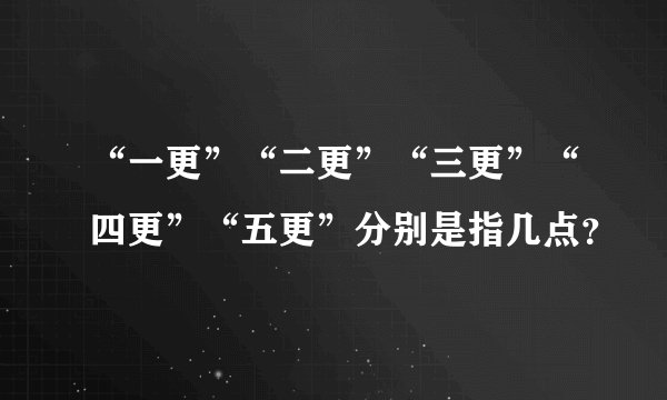 “一更”“二更”“三更”“四更”“五更”分别是指几点？