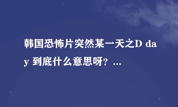 韩国恐怖片突然某一天之D day 到底什么意思呀？大概是知道人都死了，但是跟火灾有什么联系？还有剧