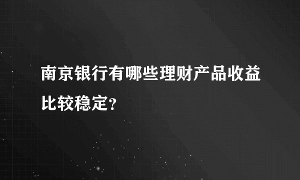 南京银行有哪些理财产品收益比较稳定？