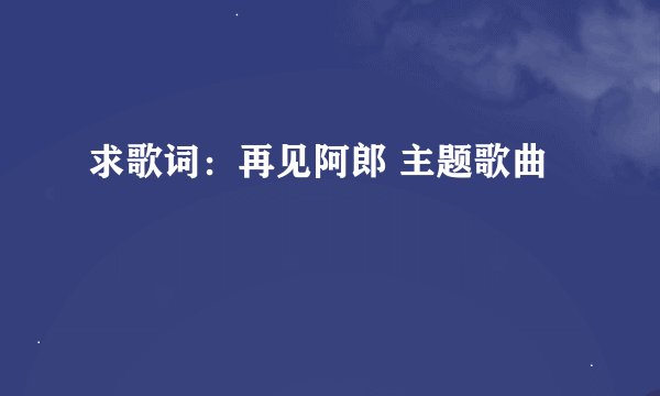 求歌词：再见阿郎 主题歌曲