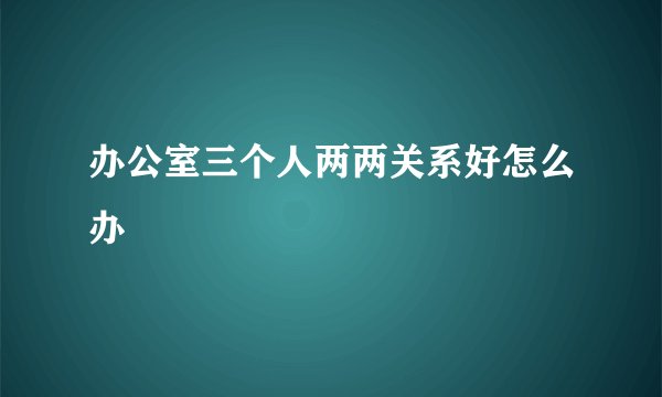 办公室三个人两两关系好怎么办