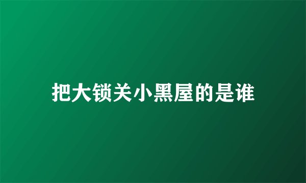 把大锁关小黑屋的是谁