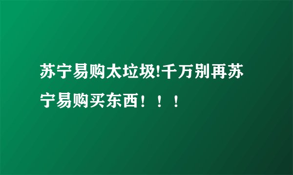苏宁易购太垃圾!千万别再苏宁易购买东西！！！