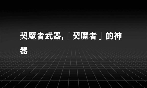 契魔者武器,「契魔者」的神器