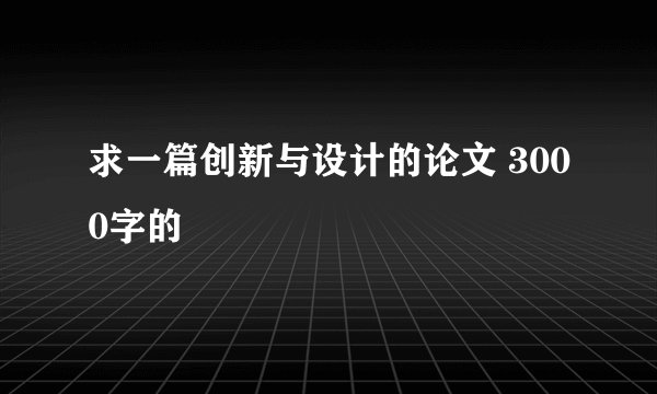 求一篇创新与设计的论文 3000字的